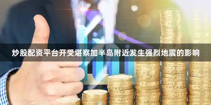 炒股配资平台开受堪察加半岛附近发生强烈地震的影响