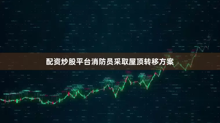 配资炒股平台消防员采取屋顶转移方案