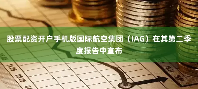 股票配资开户手机版国际航空集团（IAG）在其第二季度报告中宣布