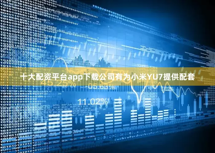 十大配资平台app下载公司有为小米YU7提供配套