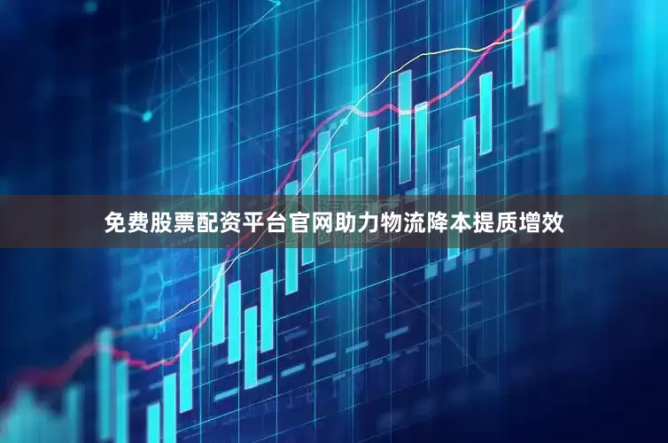 免费股票配资平台官网助力物流降本提质增效