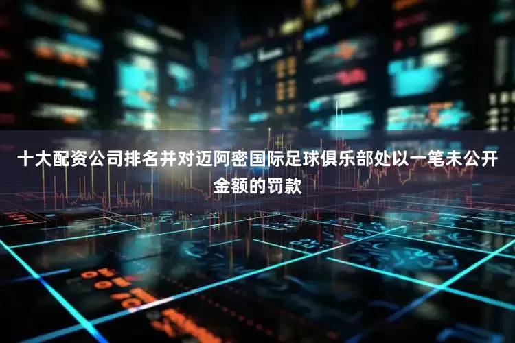 十大配资公司排名并对迈阿密国际足球俱乐部处以一笔未公开金额的罚款