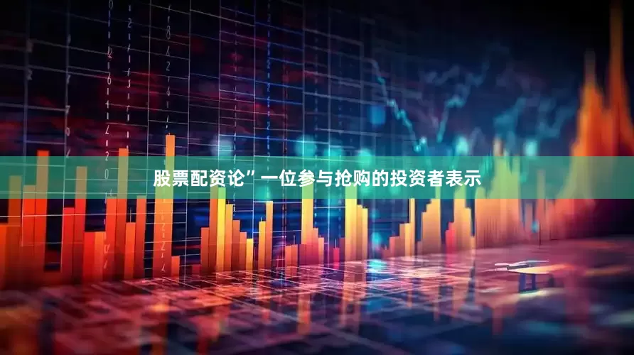 股票配资论”一位参与抢购的投资者表示