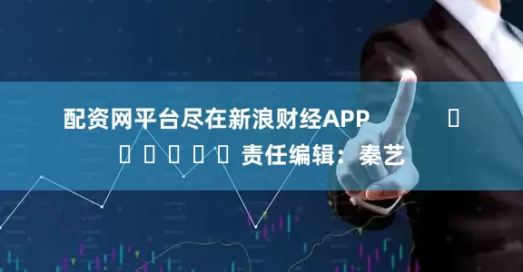 配资网平台尽在新浪财经APP            						责任编辑：秦艺