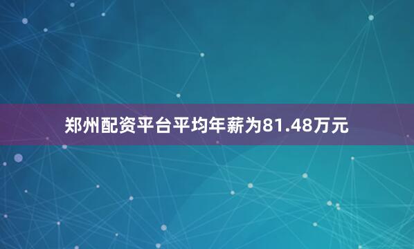 郑州配资平台平均年薪为81.48万元