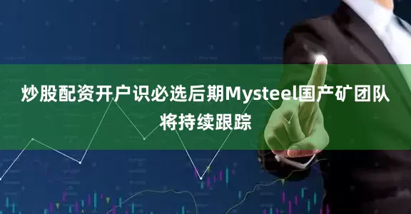 炒股配资开户识必选后期Mysteel国产矿团队将持续跟踪