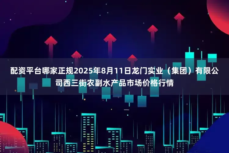 配资平台哪家正规2025年8月11日龙门实业(集团)有限公司西三街农副水产品市场价格行情