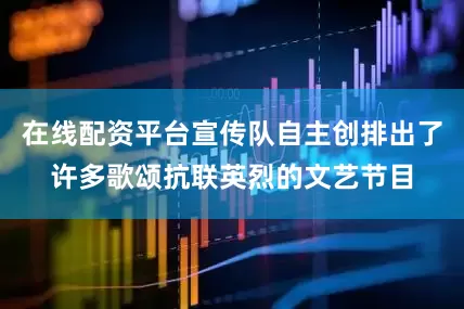 在线配资平台宣传队自主创排出了许多歌颂抗联英烈的文艺节目