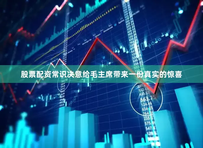 股票配资常识决意给毛主席带来一份真实的惊喜