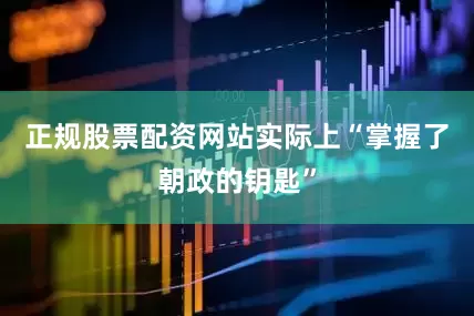 正规股票配资网站实际上“掌握了朝政的钥匙”