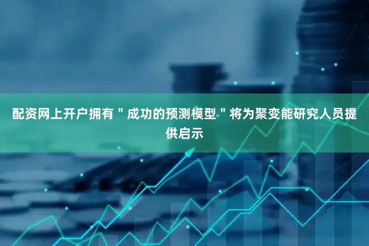 配资网上开户拥有＂成功的预测模型＂将为聚变能研究人员提供启示