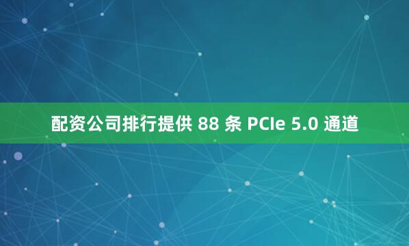 配资公司排行提供 88 条 PCIe 5.0 通道