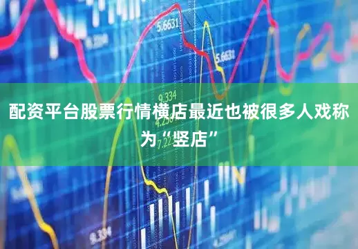 配资平台股票行情横店最近也被很多人戏称为“竖店”