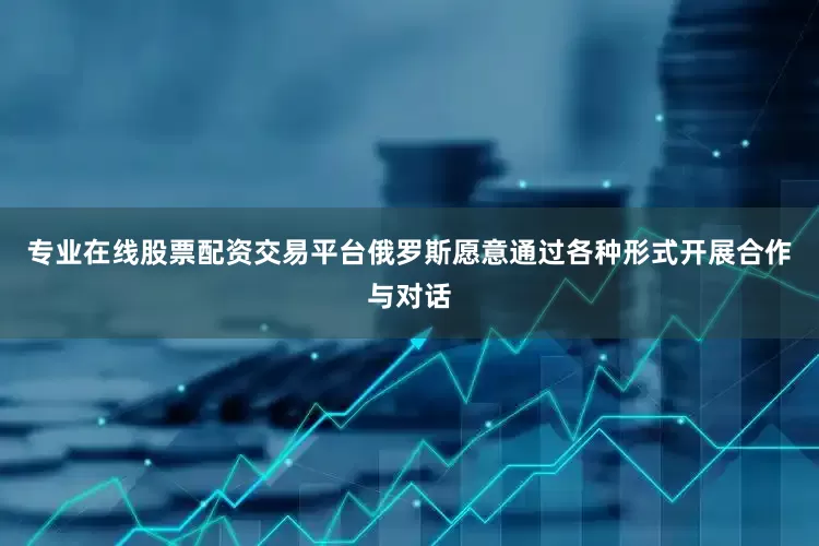 专业在线股票配资交易平台俄罗斯愿意通过各种形式开展合作与对话