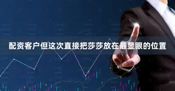配资客户但这次直接把莎莎放在最显眼的位置