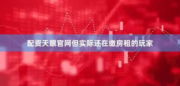 配资天眼官网但实际还在缴房租的玩家
