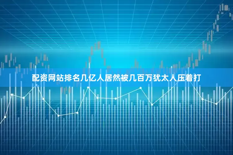 配资网站排名几亿人居然被几百万犹太人压着打