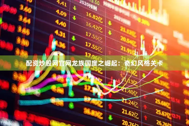 配资炒股网官网龙族国度之崛起：奇幻风格关卡