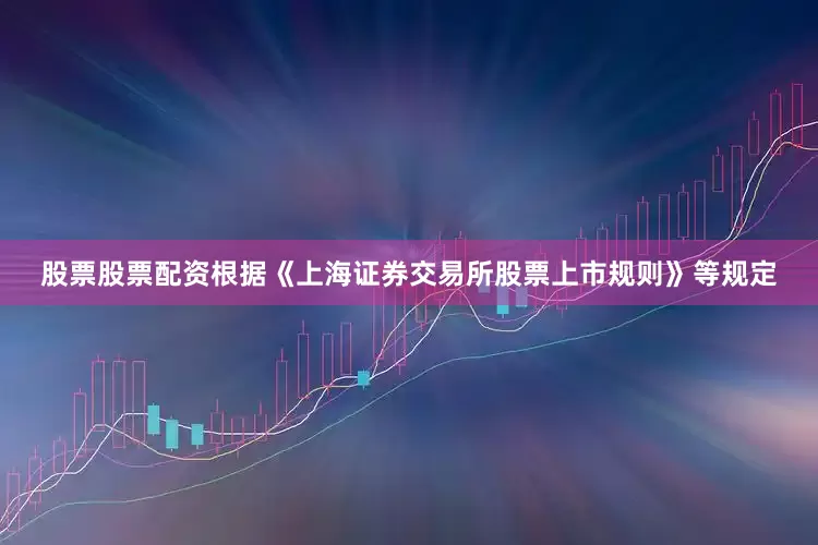 股票股票配资根据《上海证券交易所股票上市规则》等规定