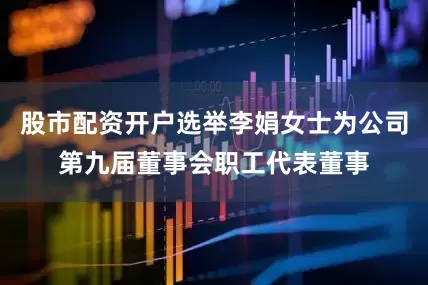 股市配资开户选举李娟女士为公司第九届董事会职工代表董事