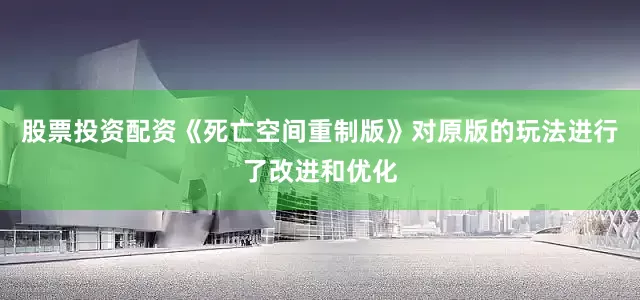 股票投资配资《死亡空间重制版》对原版的玩法进行了改进和优化