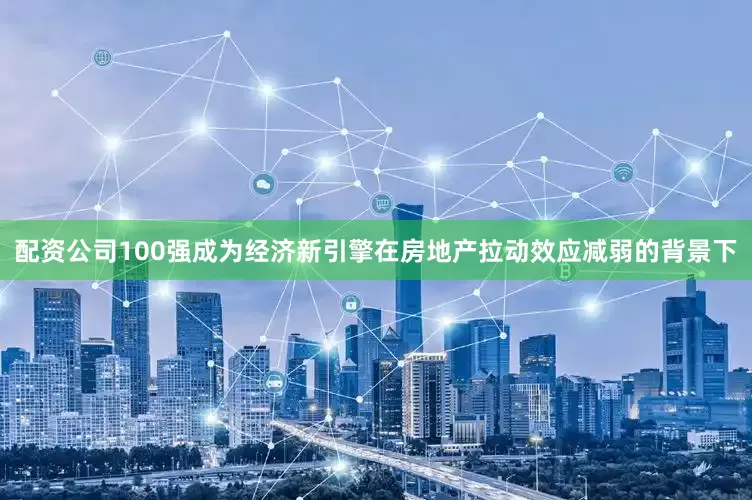 配资公司100强成为经济新引擎在房地产拉动效应减弱的背景下