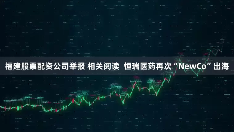 福建股票配资公司举报 相关阅读  恒瑞医药再次“NewCo”出海