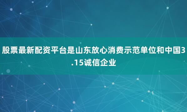 股票最新配资平台是山东放心消费示范单位和中国3.15诚信企业