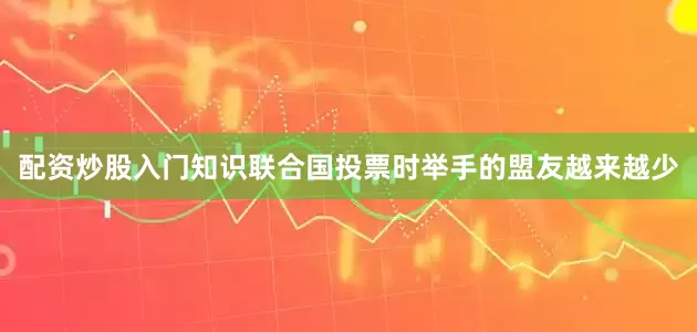 配资炒股入门知识联合国投票时举手的盟友越来越少