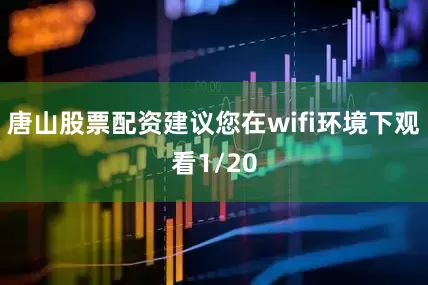 唐山股票配资建议您在wifi环境下观看1/20