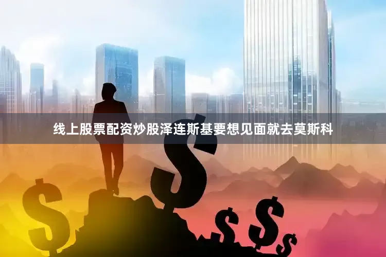 线上股票配资炒股泽连斯基要想见面就去莫斯科