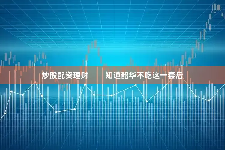 炒股配资理财        知道韶华不吃这一套后