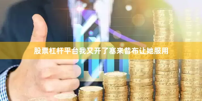 股票杠杆平台我又开了塞来昔布让她服用