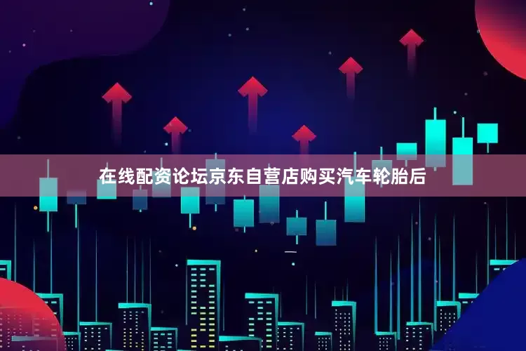 在线配资论坛京东自营店购买汽车轮胎后