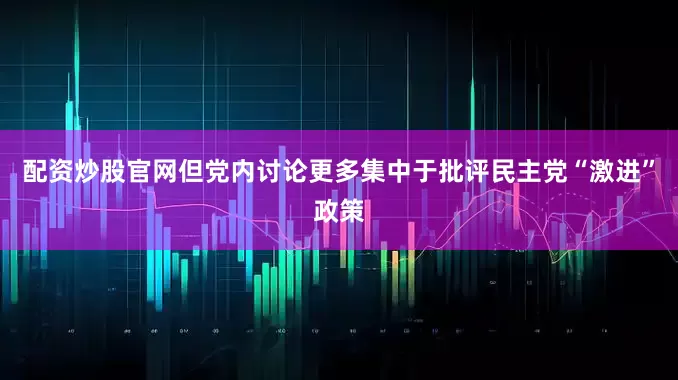 配资炒股官网但党内讨论更多集中于批评民主党“激进”政策