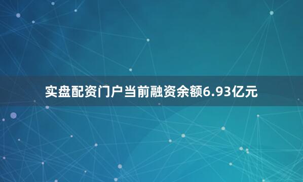 实盘配资门户当前融资余额6.93亿元