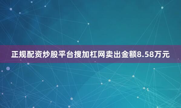 正规配资炒股平台搜加杠网卖出金额8.58万元