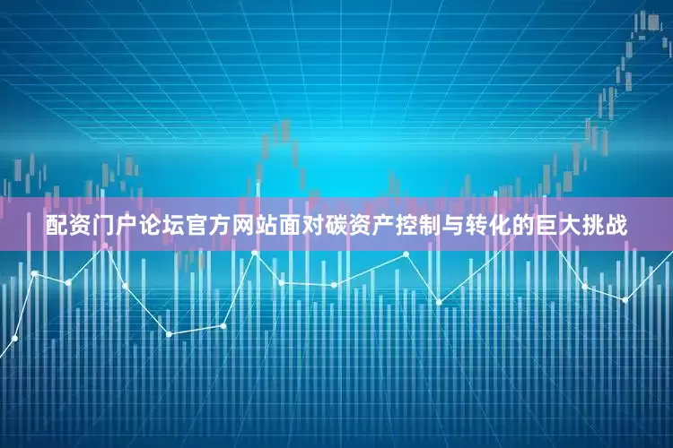 配资门户论坛官方网站面对碳资产控制与转化的巨大挑战