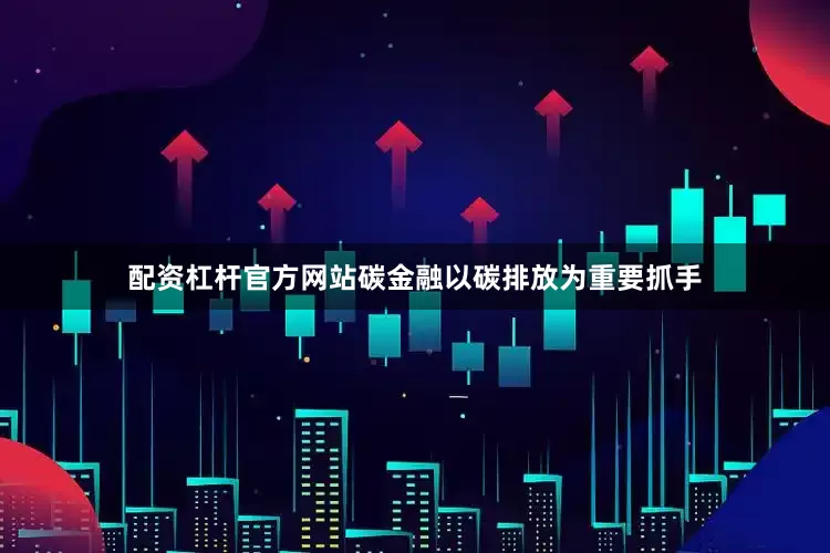 配资杠杆官方网站碳金融以碳排放为重要抓手
