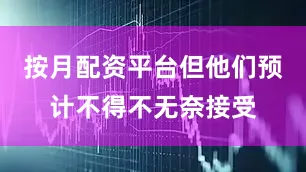 按月配资平台但他们预计不得不无奈接受