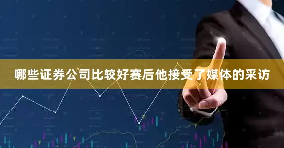 哪些证券公司比较好赛后他接受了媒体的采访