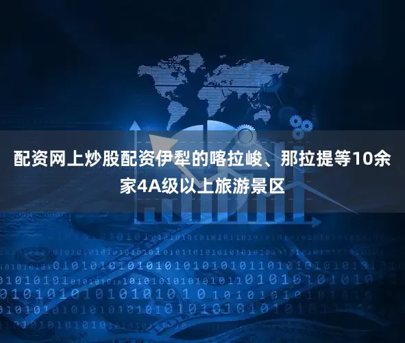 配资网上炒股配资伊犁的喀拉峻、那拉提等10余家4A级以上旅游景区