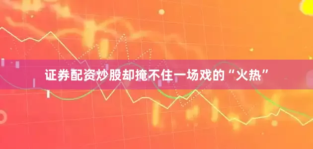 证券配资炒股却掩不住一场戏的“火热”