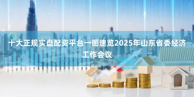 十大正规实盘配资平台一图速览2025年山东省委经济工作会议