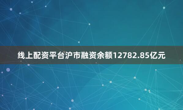 线上配资平台沪市融资余额12782.85亿元