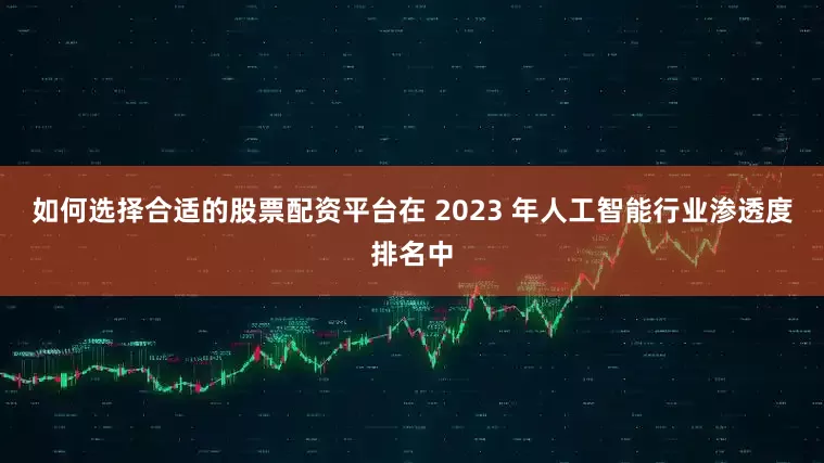 如何选择合适的股票配资平台在 2023 年人工智能行业渗透度排名中