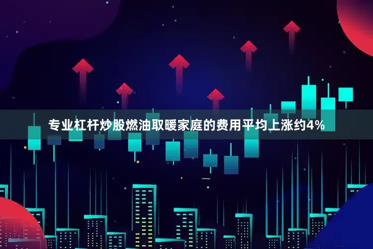 专业杠杆炒股燃油取暖家庭的费用平均上涨约4%